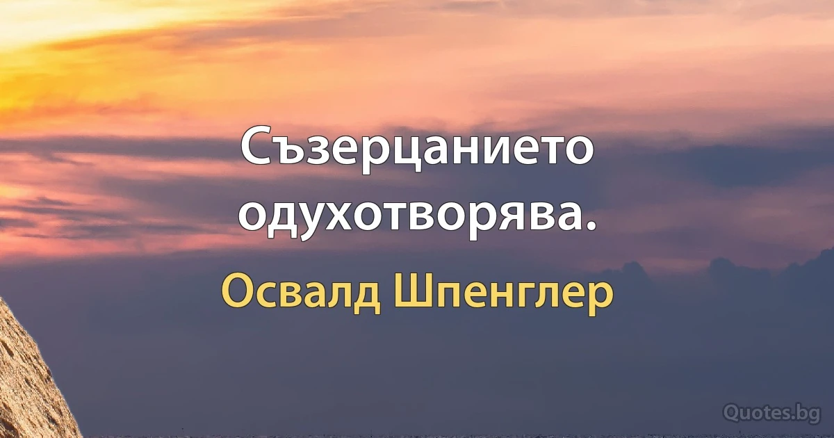 Съзерцанието одухотворява. (Освалд Шпенглер)