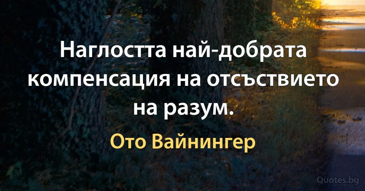 Наглостта най-добрата компенсация на отсъствието на разум. (Ото Вайнингер)