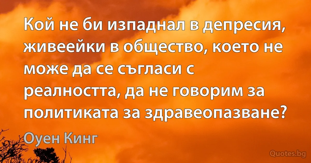 Кой не би изпаднал в депресия, живеейки в общество, което не може да се съгласи с реалността, да не говорим за политиката за здравеопазване? (Оуен Кинг)