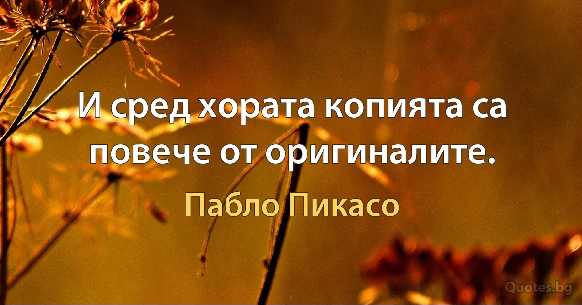 И сред хората копията са повече от оригиналите. (Пабло Пикасо)