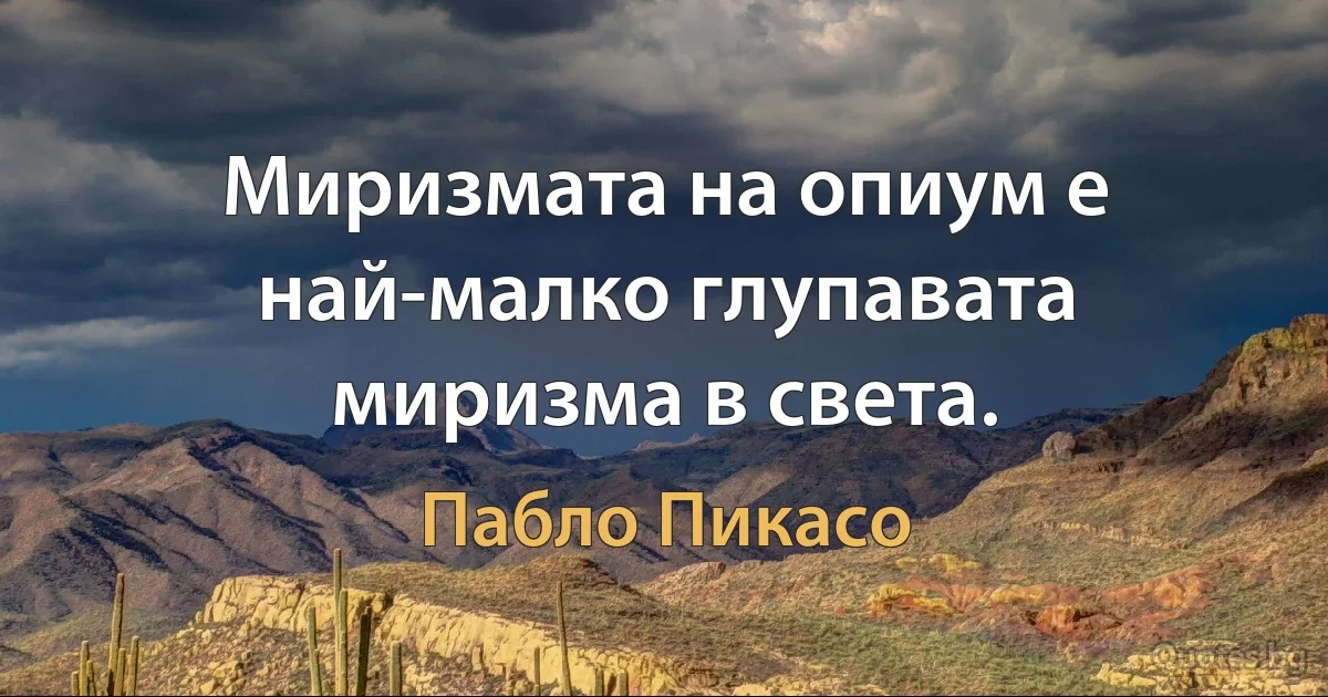 Миризмата на опиум е най-малко глупавата миризма в света. (Пабло Пикасо)