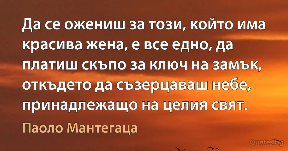 Да се ожениш за този, който има красива жена, е все едно, да платиш скъпо за ключ на замък, откъдето да съзерцаваш небе, принадлежащо на целия свят. (Паоло Мантегаца)