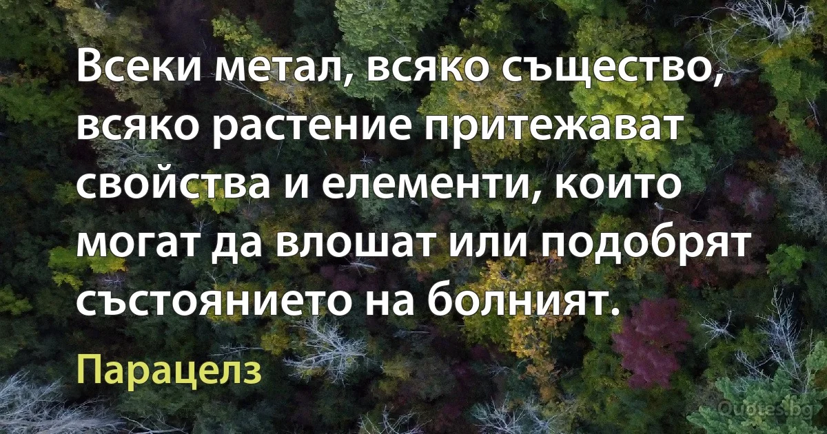 Всеки метал, всяко същество, всяко растение притежават свойства и елементи, които могат да влошат или подобрят състоянието на болният. (Парацелз)