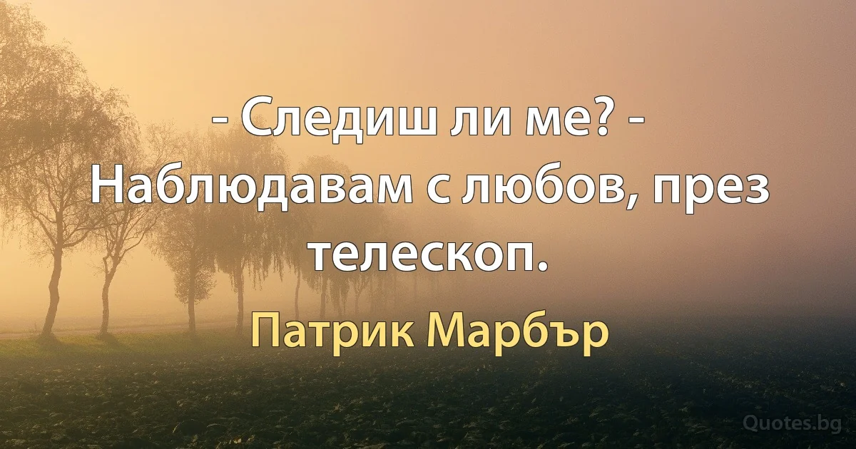 - Следиш ли ме? - Наблюдавам с любов, през телескоп. (Патрик Марбър)