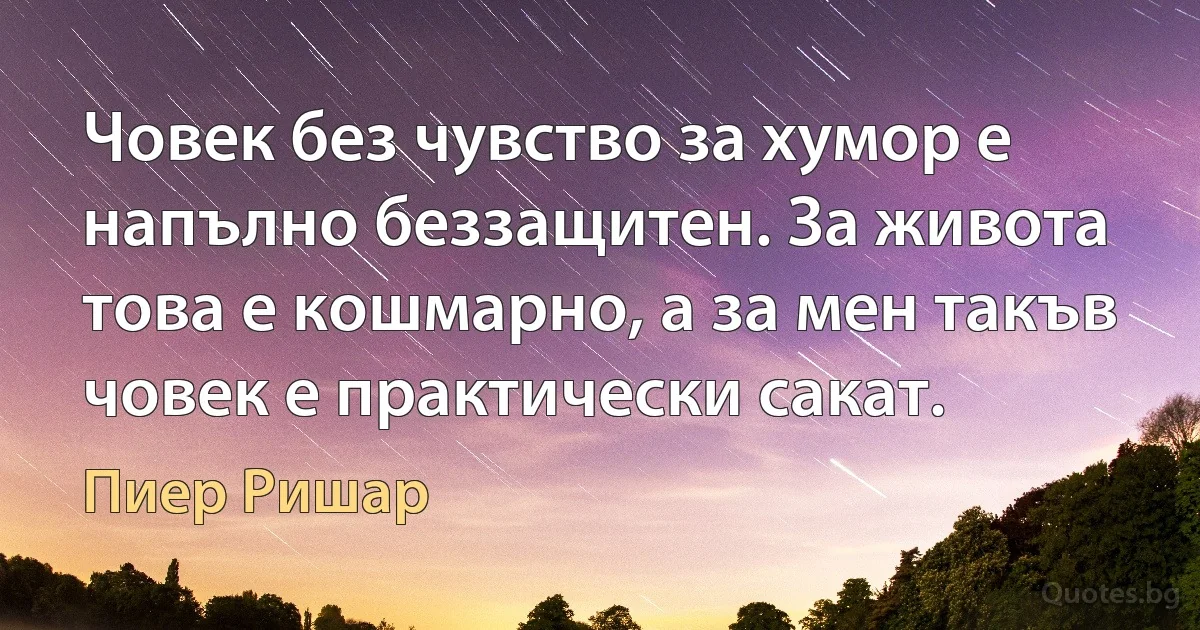 Човек без чувство за хумор е напълно беззащитен. За живота това е кошмарно, а за мен такъв човек е практически сакат. (Пиер Ришар)