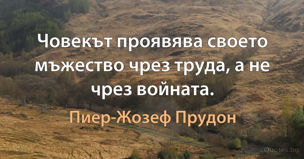 Човекът проявява своето мъжество чрез труда, а не чрез войната. (Пиер-Жозеф Прудон)