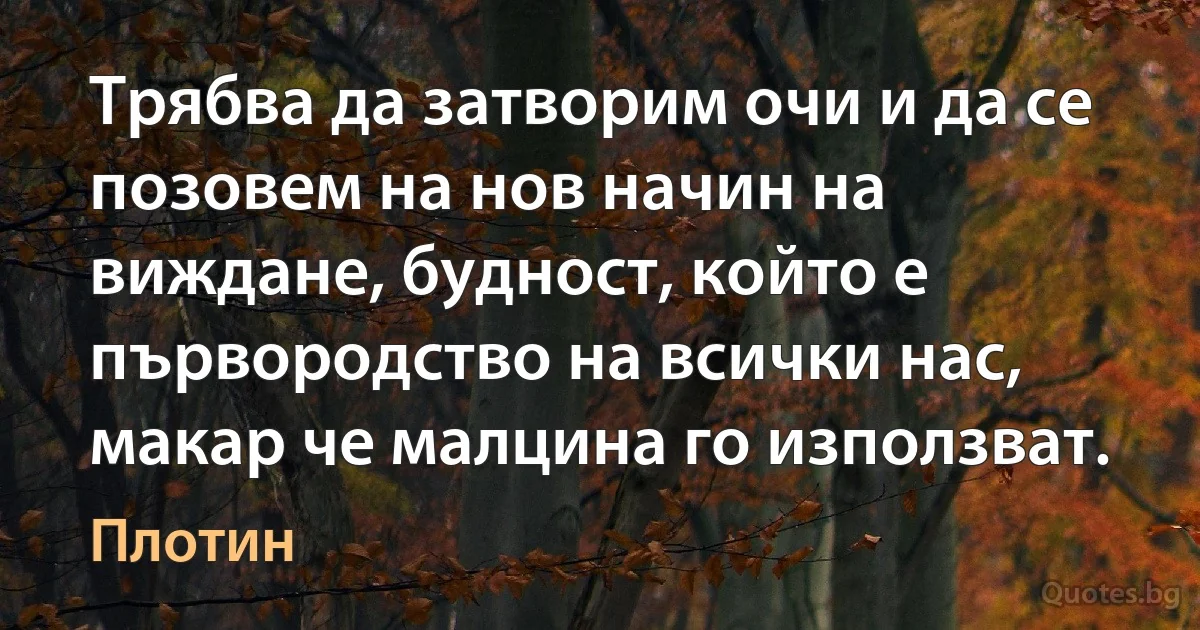 Трябва да затворим очи и да се позовем на нов начин на виждане, будност, който е първородство на всички нас, макар че малцина го използват. (Плотин)