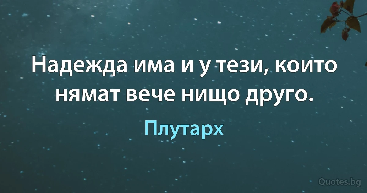 Надежда има и у тези, които нямат вече нищо друго. (Плутарх)