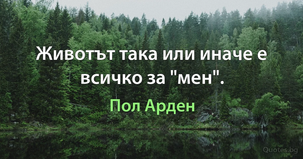 Животът така или иначе е всичко за "мен". (Пол Арден)