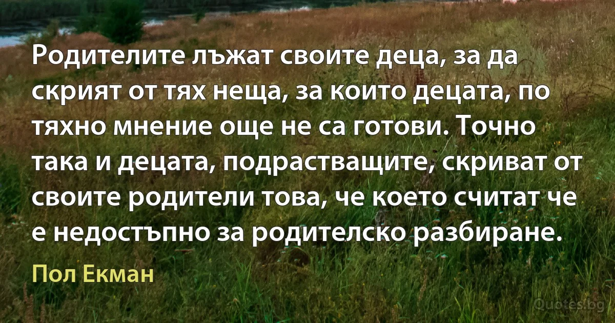 Родителите лъжат своите деца, за да скрият от тях неща, за които децата, по тяхно мнение още не са готови. Точно така и децата, подрастващите, скриват от своите родители това, че което считат че е недостъпно за родителско разбиране. (Пол Екман)