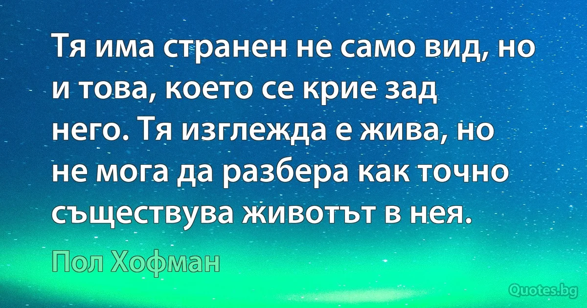 Тя има странен не само вид, но и това, което се крие зад него. Тя изглежда е жива, но не мога да разбера как точно съществува животът в нея. (Пол Хофман)