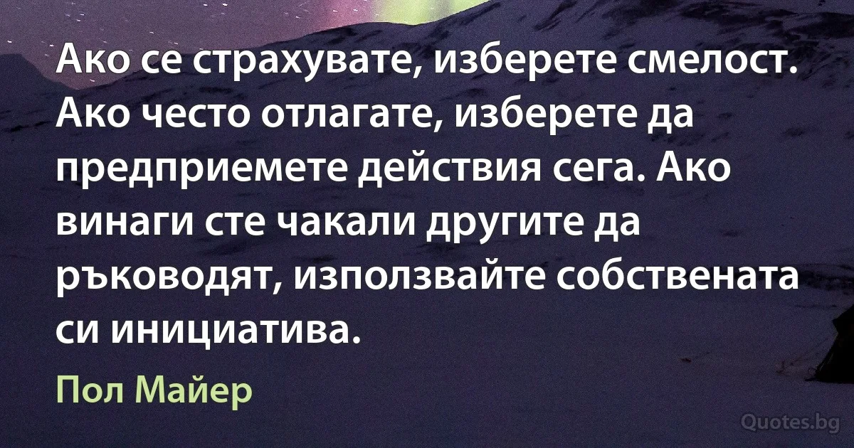 Ако се страхувате, изберете смелост. Ако често отлагате, изберете да предприемете действия сега. Ако винаги сте чакали другите да ръководят, използвайте собствената си инициатива. (Пол Майер)