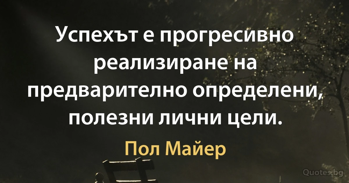 Успехът е прогресивно реализиране на предварително определени, полезни лични цели. (Пол Майер)