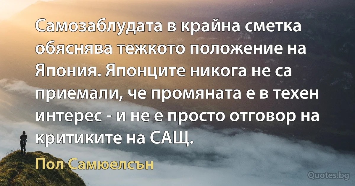 Самозаблудата в крайна сметка обяснява тежкото положение на Япония. Японците никога не са приемали, че промяната е в техен интерес - и не е просто отговор на критиките на САЩ. (Пол Самюелсън)