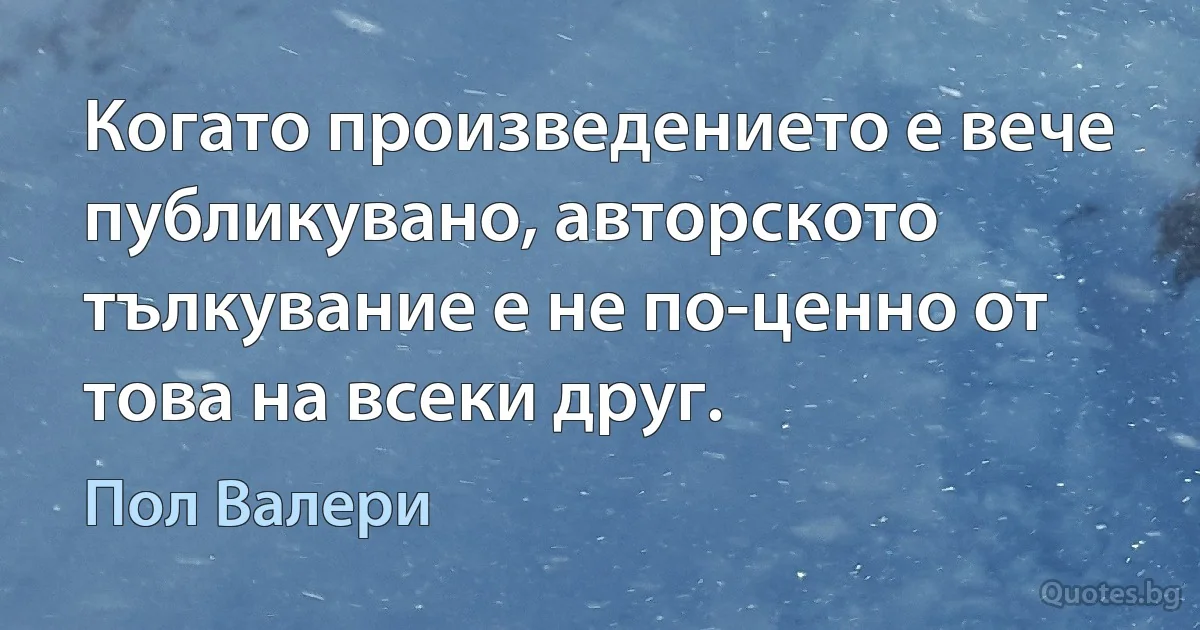 Когато произведението е вече публикувано, авторското тълкувание е не по-ценно от това на всеки друг. (Пол Валери)