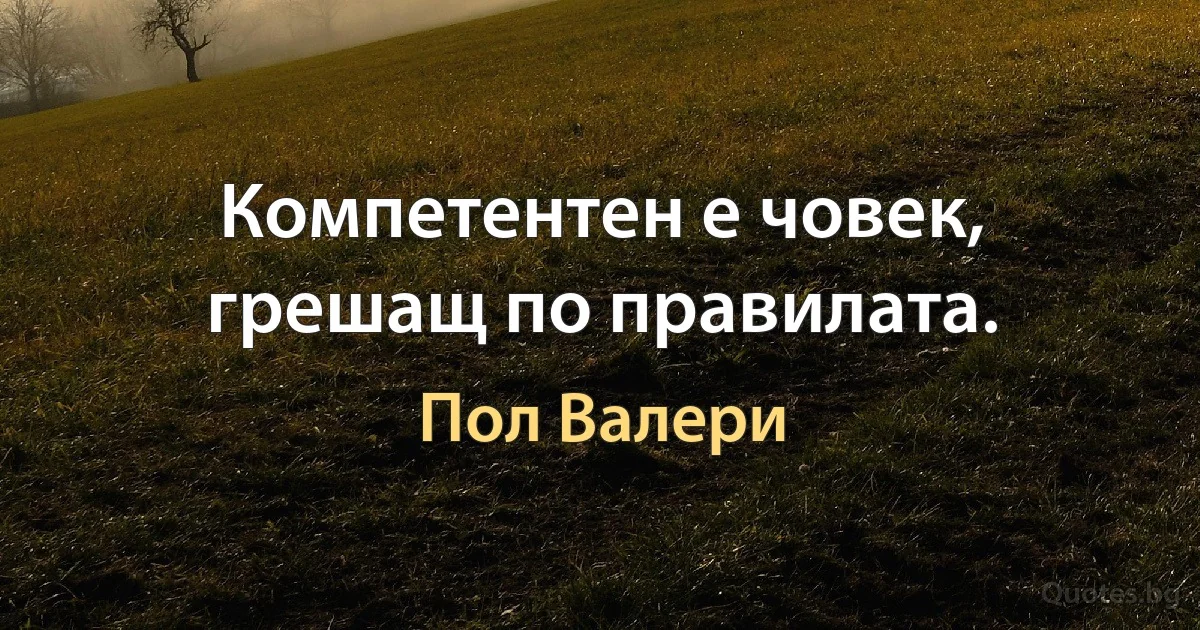 Компетентен е човек, грешащ по правилата. (Пол Валери)