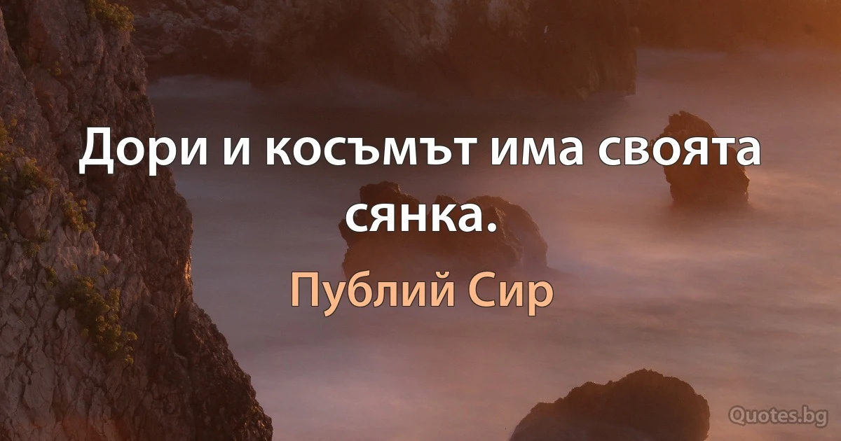 Дори и косъмът има своята сянка. (Публий Сир)