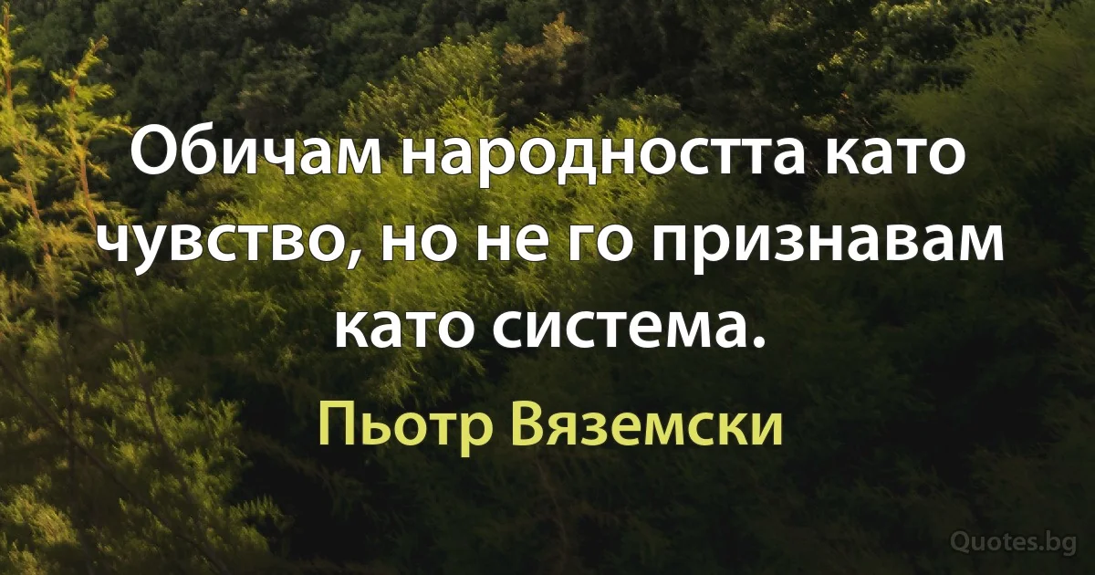 Обичам народността като чувство, но не го признавам като система. (Пьотр Вяземски)