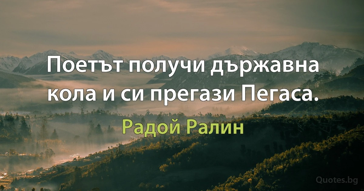 Поетът получи държавна кола и си прегази Пегаса. (Радой Ралин)