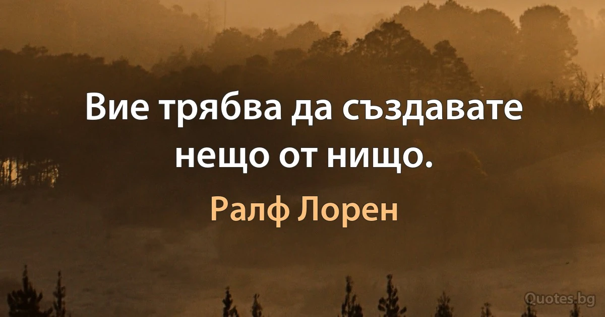 Вие трябва да създавате нещо от нищо. (Ралф Лорен)