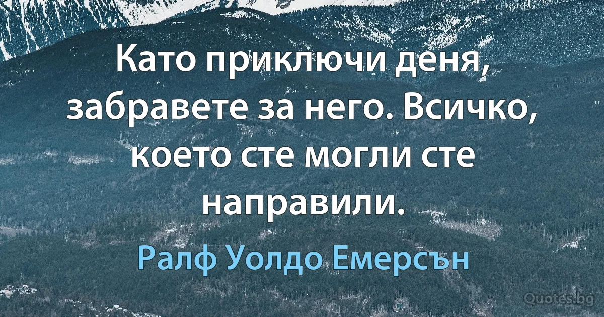 Като приключи деня, забравете за него. Всичко, което сте могли сте направили. (Ралф Уолдо Емерсън)