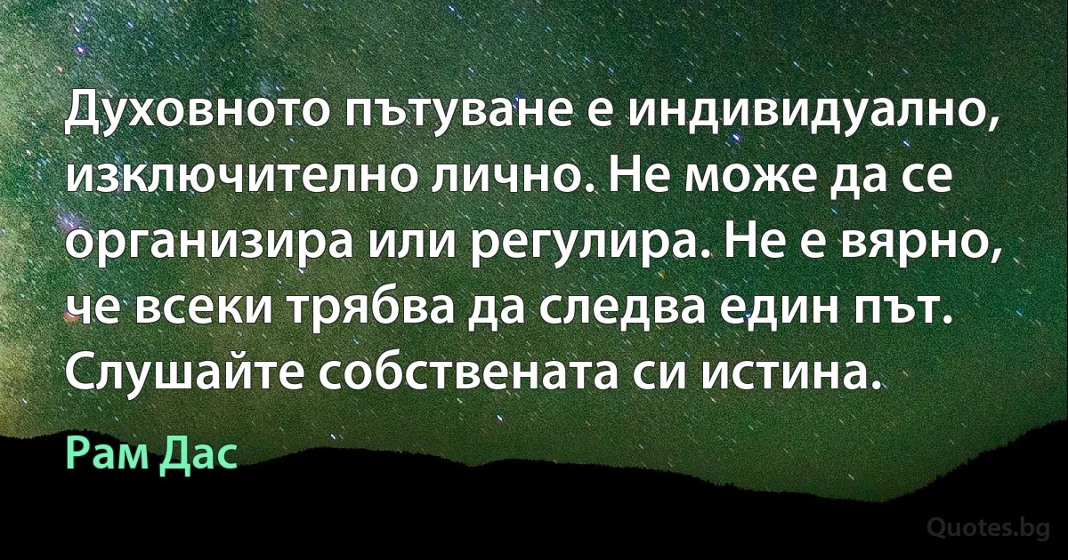 Духовното пътуване е индивидуално, изключително лично. Не може да се организира или регулира. Не е вярно, че всеки трябва да следва един път. Слушайте собствената си истина. (Рам Дас)