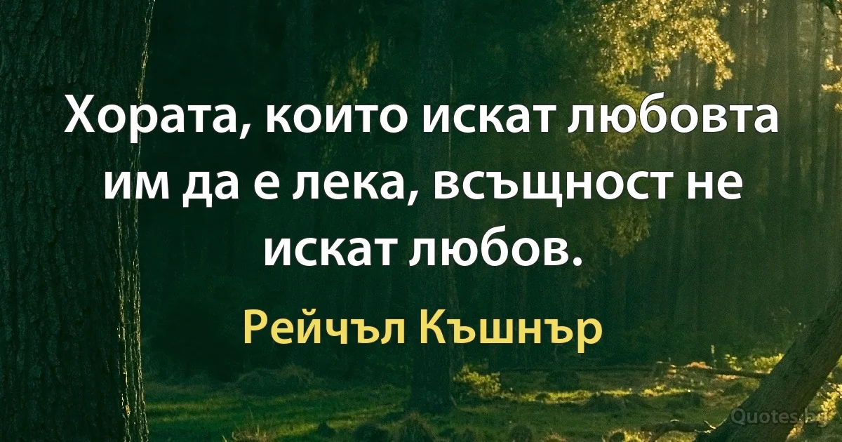 Хората, които искат любовта им да е лека, всъщност не искат любов. (Рейчъл Къшнър)