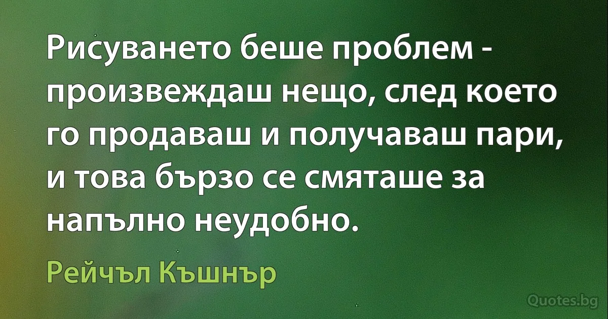 Рисуването беше проблем - произвеждаш нещо, след което го продаваш и получаваш пари, и това бързо се смяташе за напълно неудобно. (Рейчъл Къшнър)