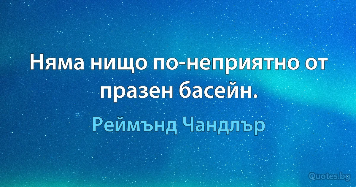 Няма нищо по-неприятно от празен басейн. (Реймънд Чандлър)