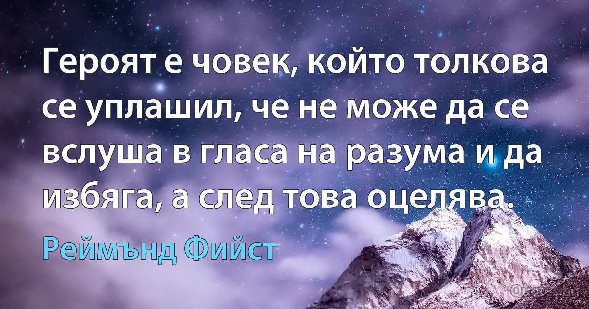 Героят е човек, който толкова се уплашил, че не може да се вслуша в гласа на разума и да избяга, а след това оцелява. (Реймънд Фийст)