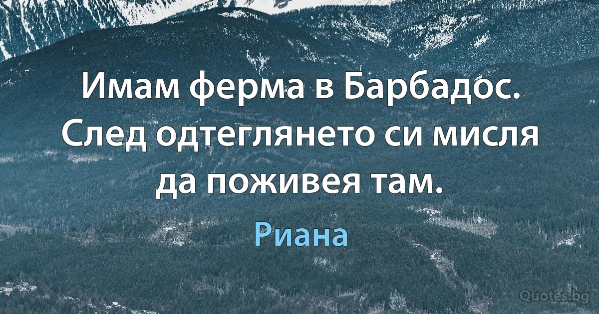 Имам ферма в Барбадос. След одтеглянето си мисля да поживея там. (Риана)