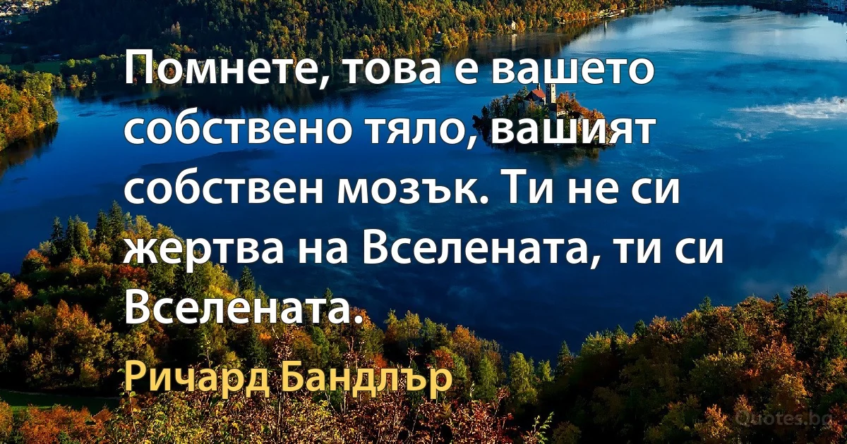 Помнете, това е вашето собствено тяло, вашият собствен мозък. Ти не си жертва на Вселената, ти си Вселената. (Ричард Бандлър)