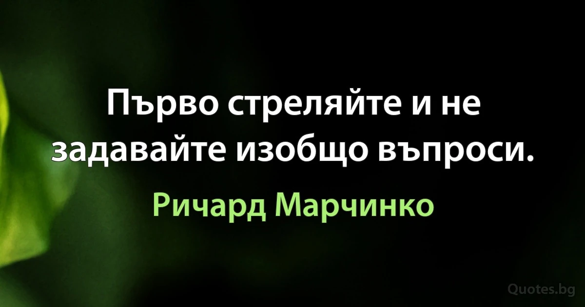 Първо стреляйте и не задавайте изобщо въпроси. (Ричард Марчинко)