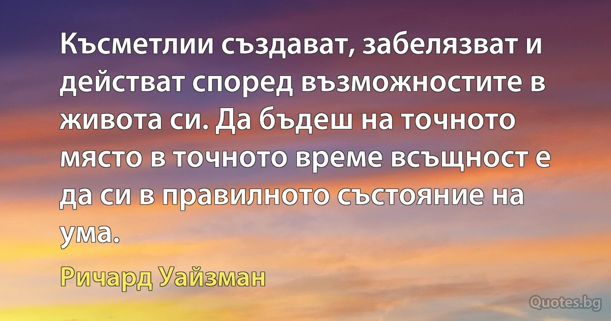 Късметлии създават, забелязват и действат според възможностите в живота си. Да бъдеш на точното място в точното време всъщност е да си в правилното състояние на ума. (Ричард Уайзман)