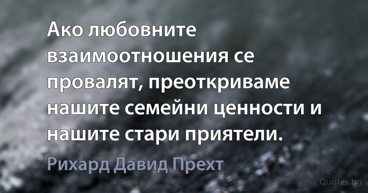 Ако любовните взаимоотношения се провалят, преоткриваме нашите семейни ценности и нашите стари приятели. (Рихард Давид Прехт)