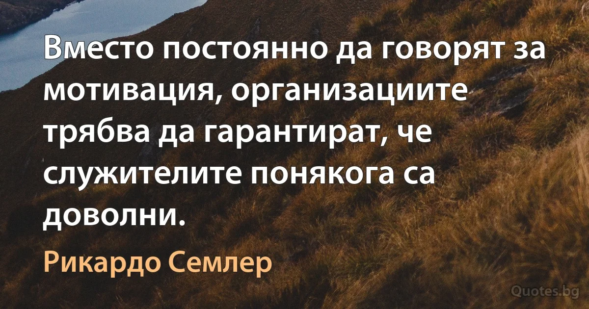 Вместо постоянно да говорят за мотивация, организациите трябва да гарантират, че служителите понякога са доволни. (Рикардо Семлер)