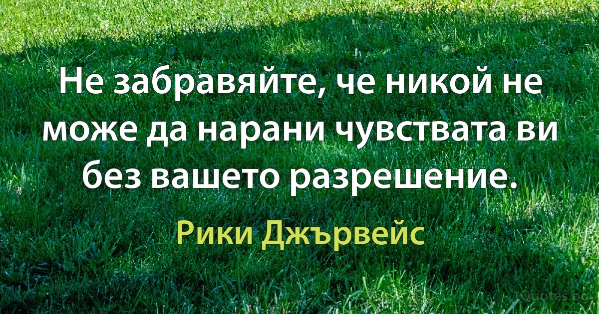 Не забравяйте, че никой не може да нарани чувствата ви без вашето разрешение. (Рики Джървейс)