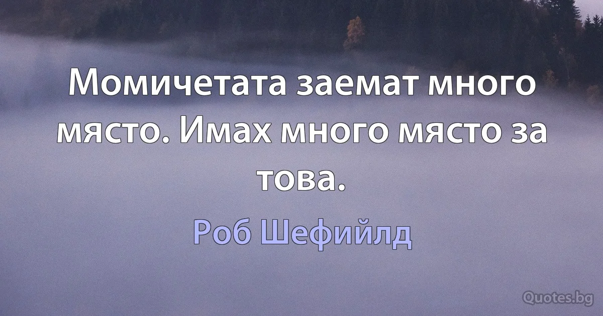 Момичетата заемат много място. Имах много място за това. (Роб Шефийлд)