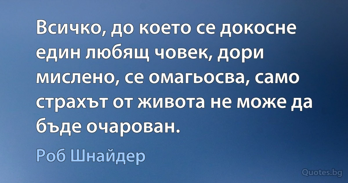 Всичко, до което се докосне един любящ човек, дори мислено, се омагьосва, само страхът от живота не може да бъде очарован. (Роб Шнайдер)