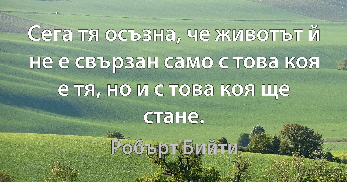 Сега тя осъзна, че животът й не е свързан само с това коя е тя, но и с това коя ще стане. (Робърт Бийти)