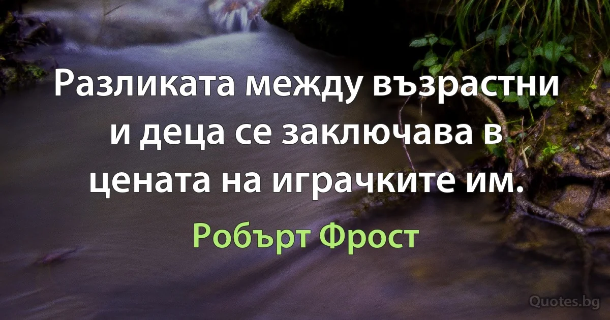 Разликата между възрастни и деца се заключава в цената на играчките им. (Робърт Фрост)