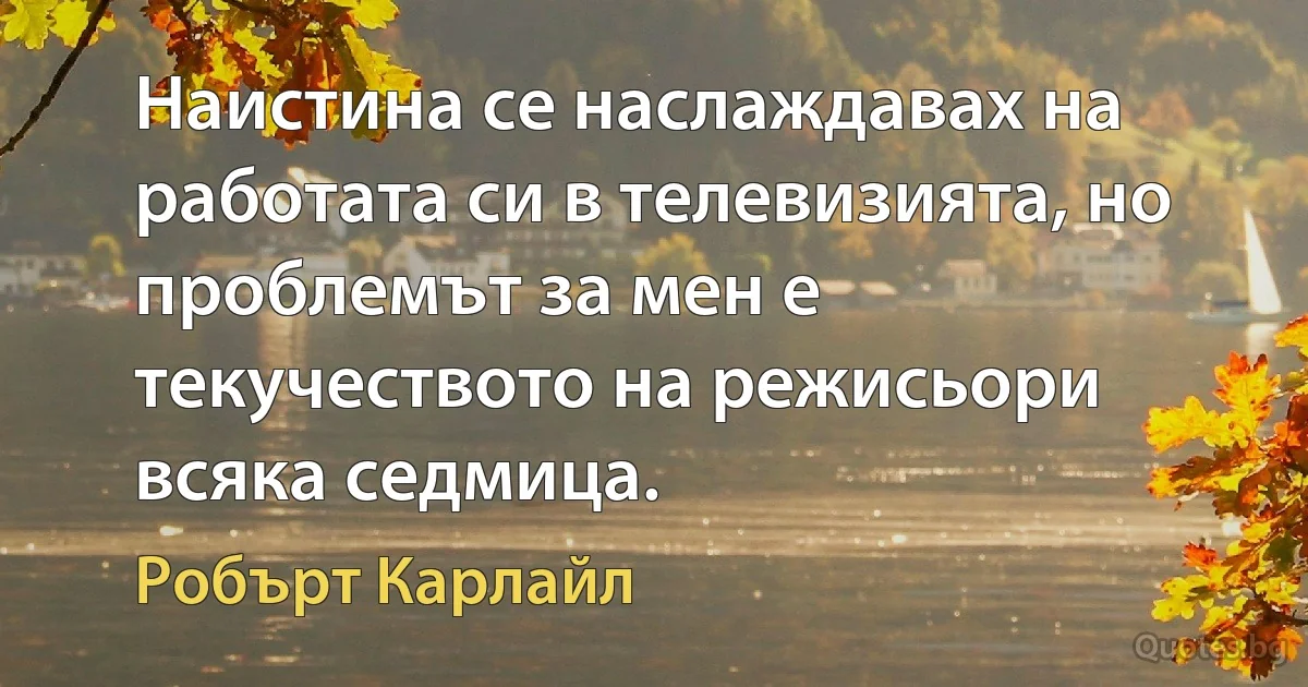 Наистина се наслаждавах на работата си в телевизията, но проблемът за мен е текучеството на режисьори всяка седмица. (Робърт Карлайл)