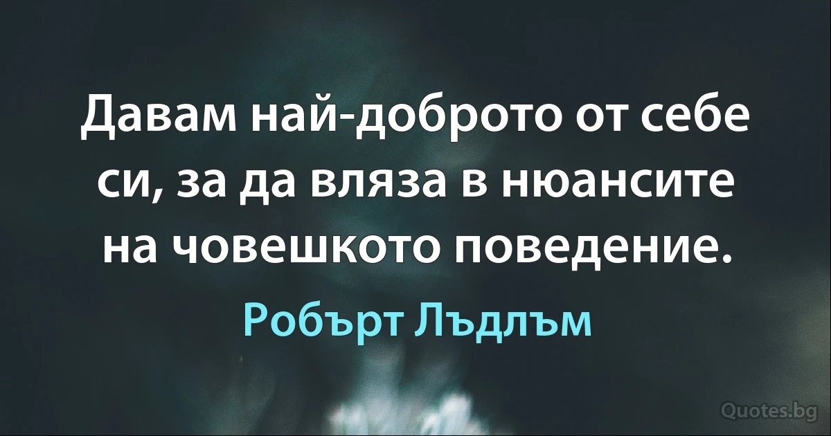 Давам най-доброто от себе си, за да вляза в нюансите на човешкото поведение. (Робърт Лъдлъм)