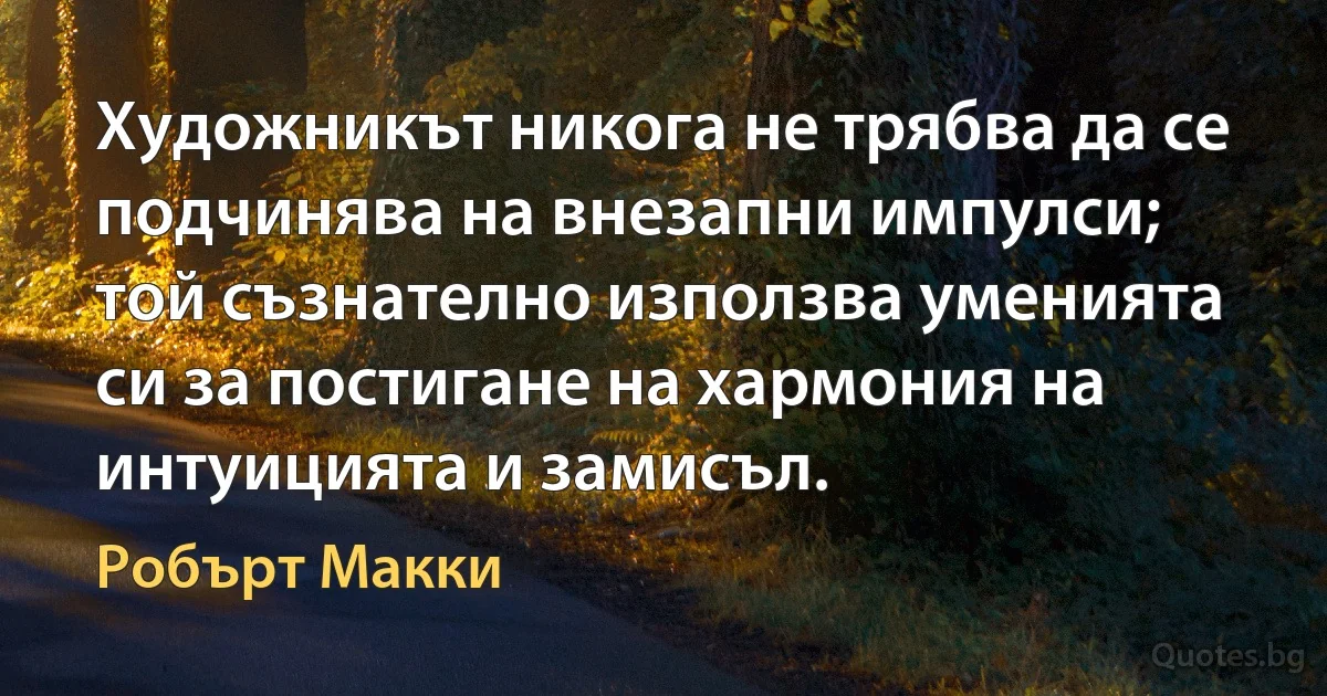 Художникът никога не трябва да се подчинява на внезапни импулси; той съзнателно използва уменията си за постигане на хармония на интуицията и замисъл. (Робърт Макки)