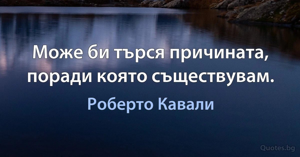 Може би търся причината, поради която съществувам. (Роберто Кавали)