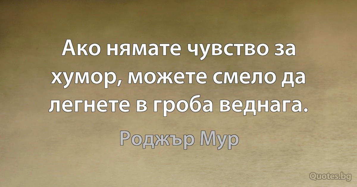 Ако нямате чувство за хумор, можете смело да легнете в гроба веднага. (Роджър Мур)