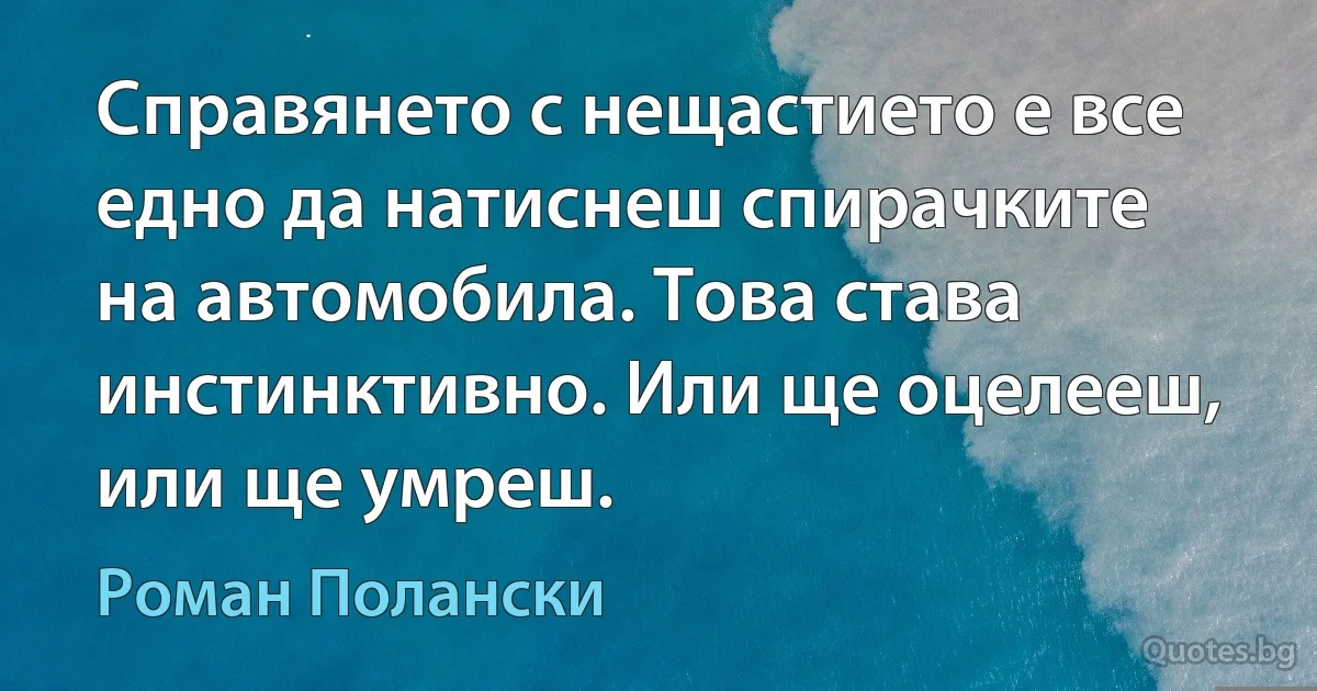 Справянето с нещастието е все едно да натиснеш спирачките на автомобила. Това става инстинктивно. Или ще оцелееш, или ще умреш. (Роман Полански)