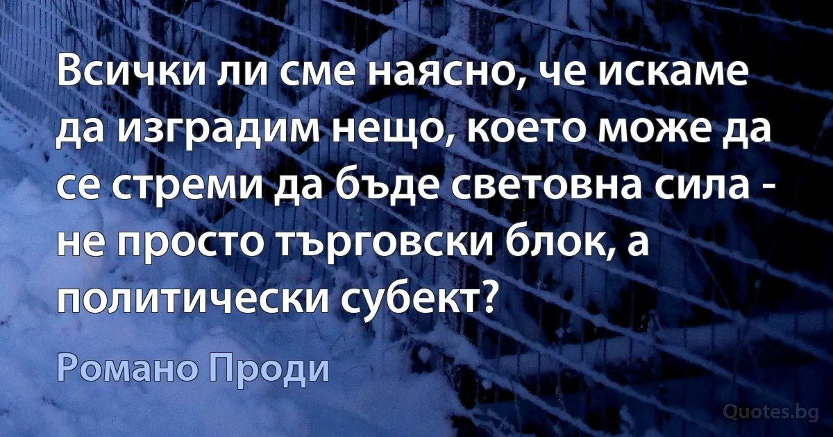 Всички ли сме наясно, че искаме да изградим нещо, което може да се стреми да бъде световна сила - не просто търговски блок, а политически субект? (Романо Проди)