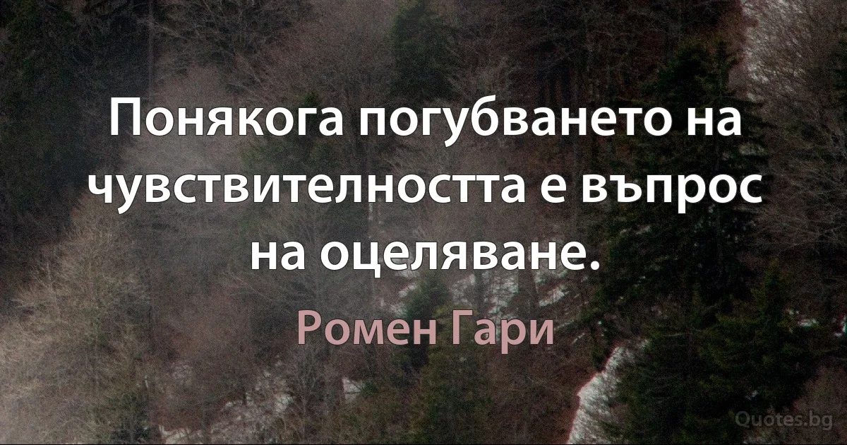 Понякога погубването на чувствителността е въпрос на оцеляване. (Ромен Гари)