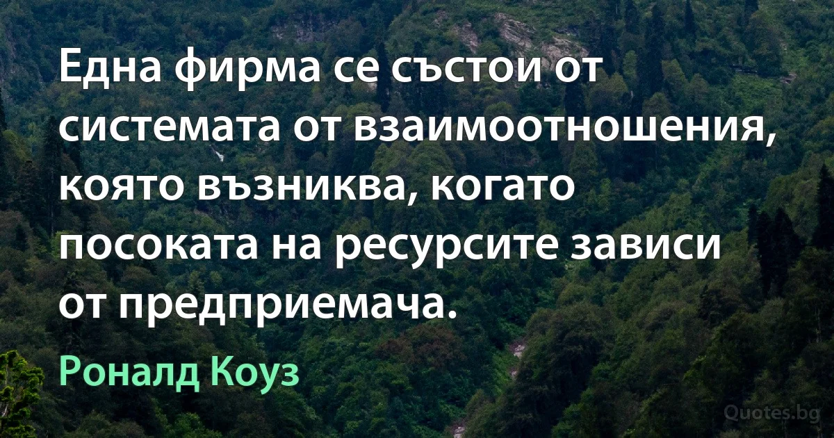 Една фирма се състои от системата от взаимоотношения, която възниква, когато посоката на ресурсите зависи от предприемача. (Роналд Коуз)